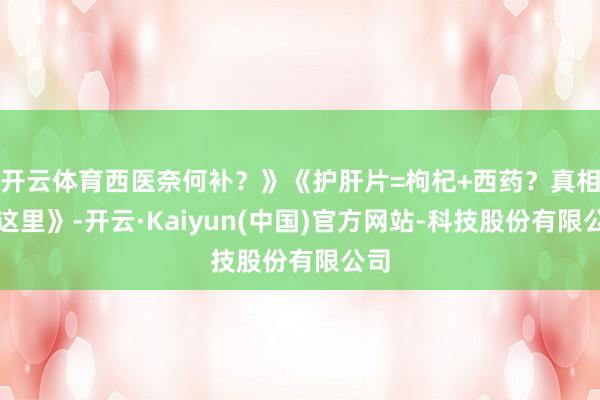 开云体育西医奈何补？》《护肝片=枸杞+西药？真相在这里》-开云·Kaiyun(中国)官方网站-科技股份有限公司