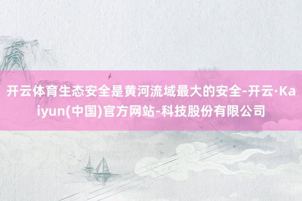 开云体育　　生态安全是黄河流域最大的安全-开云·Kaiyun(中国)官方网站-科技股份有限公司