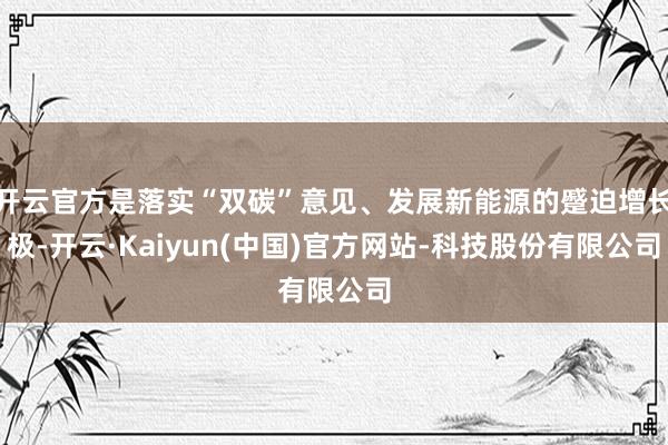 开云官方是落实“双碳”意见、发展新能源的蹙迫增长极-开云·Kaiyun(中国)官方网站-科技股份有限公司