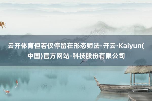 云开体育但若仅停留在形态师法-开云·Kaiyun(中国)官方网站-科技股份有限公司