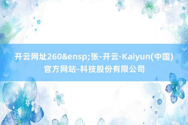 开云网址260&ensp;张-开云·Kaiyun(中国)官方网站-科技股份有限公司
