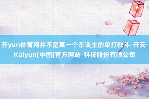 开yun体育网并不是某一个东谈主的单打独斗-开云·Kaiyun(中国)官方网站-科技股份有限公司