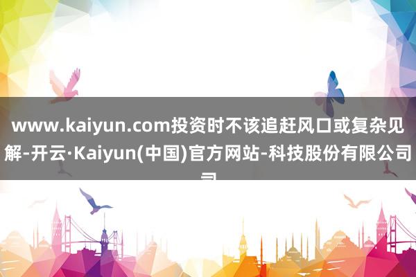 www.kaiyun.com投资时不该追赶风口或复杂见解-开云·Kaiyun(中国)官方网站-科技股份有限公司