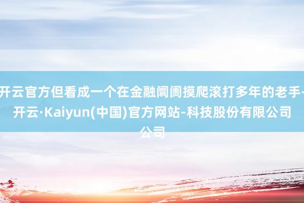 开云官方但看成一个在金融阛阓摸爬滚打多年的老手-开云·Kaiyun(中国)官方网站-科技股份有限公司
