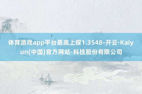 体育游戏app平台最高上探1.3548-开云·Kaiyun(中国)官方网站-科技股份有限公司