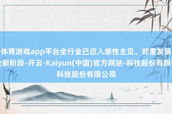 体育游戏app平台全行业已迈入感性主见、郑重发展的全新阶段-开云·Kaiyun(中国)官方网站-科技股份有限公司