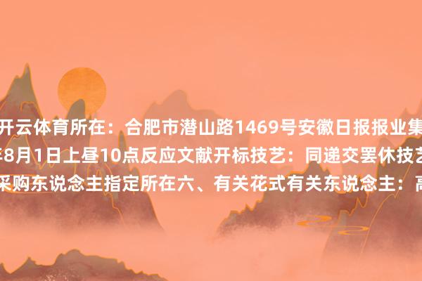 开云体育所在：合肥市潜山路1469号安徽日报报业集团12楼罢休技艺：2025年8月1日上昼10点反应文献开标技艺：同递交罢休技艺反应文献开标所在：采购东说念主指定所在六、有关花式有关东说念主：高女士（0551-62639788）七、报名花式报名材料径直寄/送至合肥市潜山路1469号安徽日报报业集团12楼新安传媒有限公司2025年7月28日    -开云·Kaiyun(中国)官方网站-科技股份有限公司