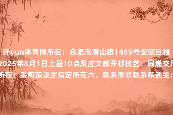 开yun体育网所在：合肥市潜山路1469号安徽日报报业集团12楼甩掉技艺：2025年8月1日上昼10点反应文献开标技艺：同递交甩掉技艺反应文献开标所在：采购东谈主指定所在六、联系形状联系东谈主：高女士（0551-62639788）七、报名形状报名材料平直寄/送至合肥市潜山路1469号安徽日报报业集团12楼新安传媒有限公司2025年7月28日    -开云·Kaiyun(中国)官方网站-科技股份有限公司