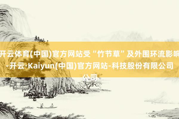 开云体育(中国)官方网站受“竹节草”及外围环流影响-开云·Kaiyun(中国)官方网站-科技股份有限公司