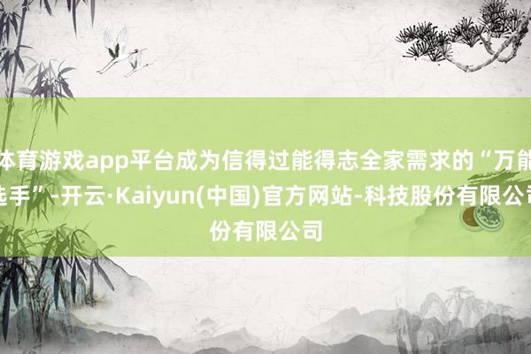 体育游戏app平台成为信得过能得志全家需求的“万能选手”-开云·Kaiyun(中国)官方网站-科技股份有限公司