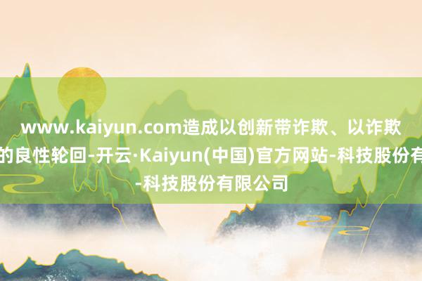 www.kaiyun.com造成以创新带诈欺、以诈欺促创新的良性轮回-开云·Kaiyun(中国)官方网站-科技股份有限公司