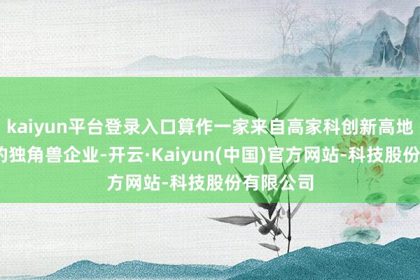 kaiyun平台登录入口算作一家来自高家科创新高地——苏州的独角兽企业-开云·Kaiyun(中国)官方网站-科技股份有限公司