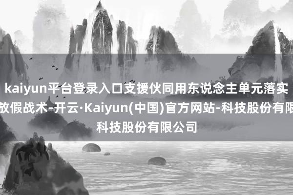 kaiyun平台登录入口支援伙同用东说念主单元落实生养放假战术-开云·Kaiyun(中国)官方网站-科技股份有限公司
