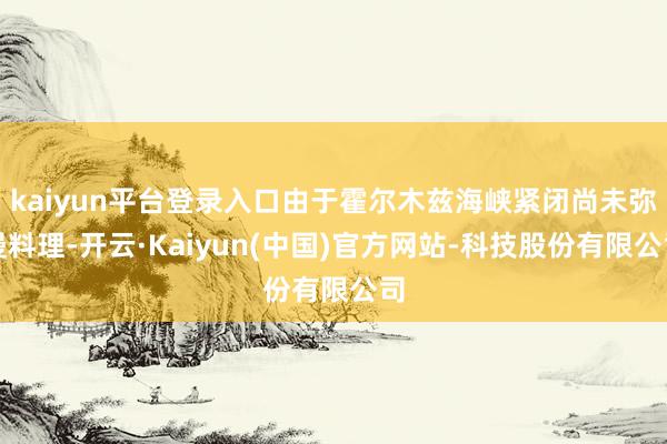 kaiyun平台登录入口由于霍尔木兹海峡紧闭尚未弥漫料理-开云·Kaiyun(中国)官方网站-科技股份有限公司