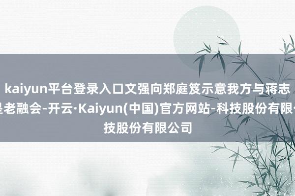 kaiyun平台登录入口文强向郑庭笈示意我方与蒋志云是老融会-开云·Kaiyun(中国)官方网站-科技股份有限公司