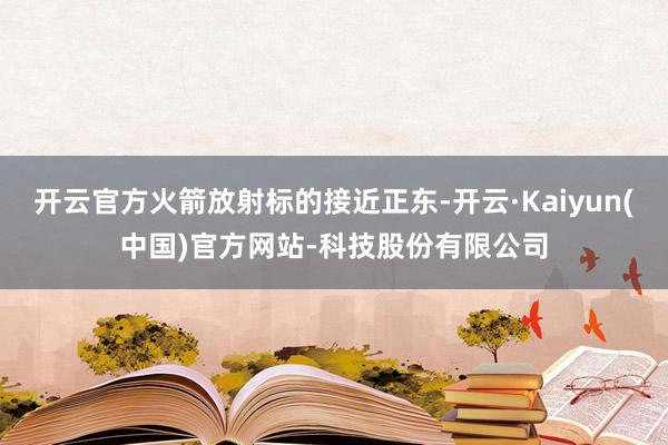 开云官方火箭放射标的接近正东-开云·Kaiyun(中国)官方网站-科技股份有限公司