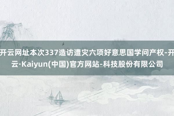 开云网址本次337造访遭灾六项好意思国学问产权-开云·Kaiyun(中国)官方网站-科技股份有限公司