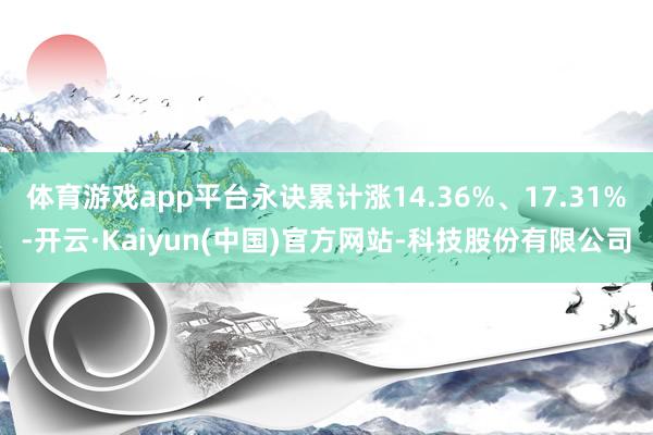 体育游戏app平台永诀累计涨14.36%、17.31%-开云·Kaiyun(中国)官方网站-科技股份有限公司
