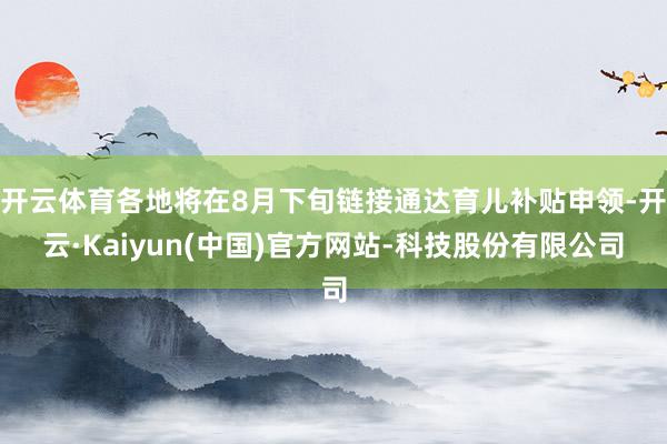 开云体育各地将在8月下旬链接通达育儿补贴申领-开云·Kaiyun(中国)官方网站-科技股份有限公司