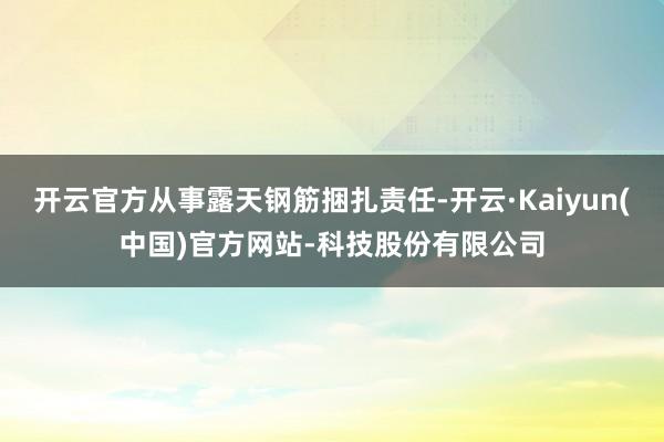 开云官方从事露天钢筋捆扎责任-开云·Kaiyun(中国)官方网站-科技股份有限公司