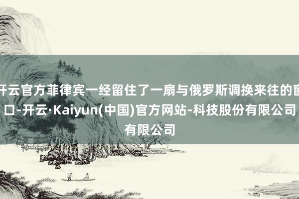 开云官方菲律宾一经留住了一扇与俄罗斯调换来往的窗口-开云·Kaiyun(中国)官方网站-科技股份有限公司
