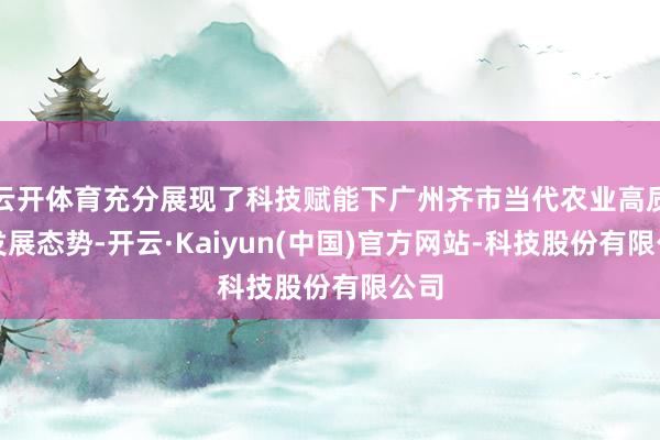 云开体育充分展现了科技赋能下广州齐市当代农业高质料发展态势-开云·Kaiyun(中国)官方网站-科技股份有限公司