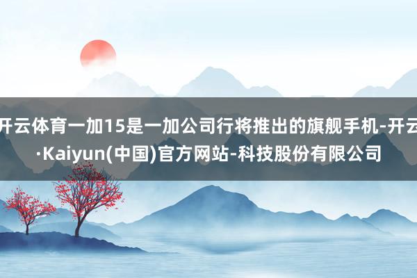 开云体育一加15是一加公司行将推出的旗舰手机-开云·Kaiyun(中国)官方网站-科技股份有限公司