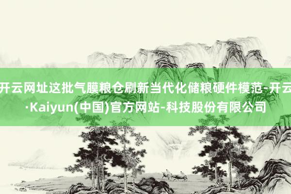 开云网址这批气膜粮仓刷新当代化储粮硬件模范-开云·Kaiyun(中国)官方网站-科技股份有限公司