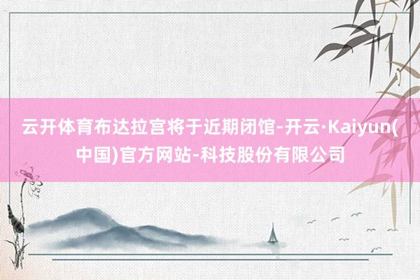 云开体育布达拉宫将于近期闭馆-开云·Kaiyun(中国)官方网站-科技股份有限公司