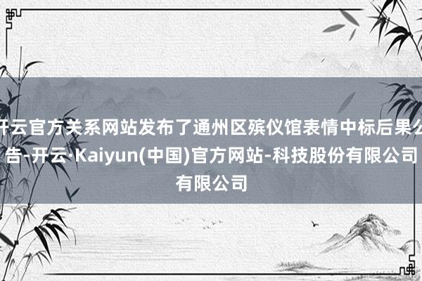 开云官方关系网站发布了通州区殡仪馆表情中标后果公告-开云·Kaiyun(中国)官方网站-科技股份有限公司