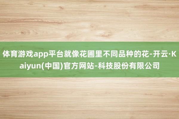 体育游戏app平台就像花圃里不同品种的花-开云·Kaiyun(中国)官方网站-科技股份有限公司