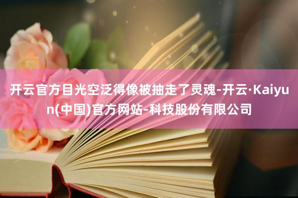 开云官方目光空泛得像被抽走了灵魂-开云·Kaiyun(中国)官方网站-科技股份有限公司