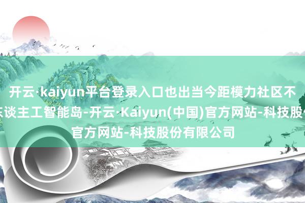 开云·kaiyun平台登录入口也出当今距模力社区不远的张江东谈主工智能岛-开云·Kaiyun(中国)官方网站-科技股份有限公司