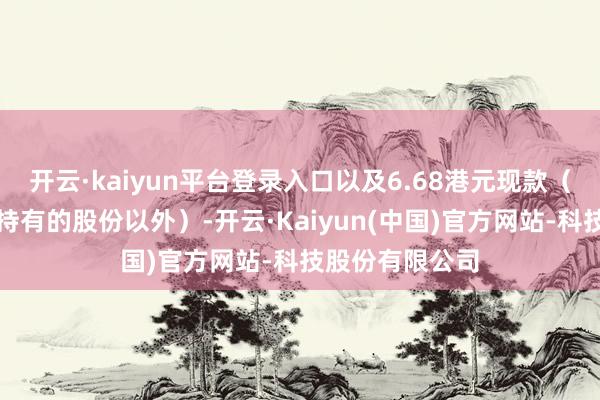开云·kaiyun平台登录入口以及6.68港元现款（东风公司平直持有的股份以外）-开云·Kaiyun(中国)官方网站-科技股份有限公司