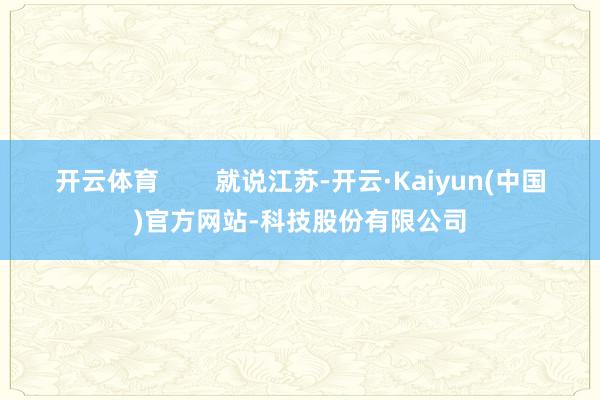 开云体育        就说江苏-开云·Kaiyun(中国)官方网站-科技股份有限公司
