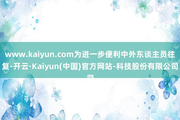 www.kaiyun.com为进一步便利中外东谈主员往复-开云·Kaiyun(中国)官方网站-科技股份有限公司