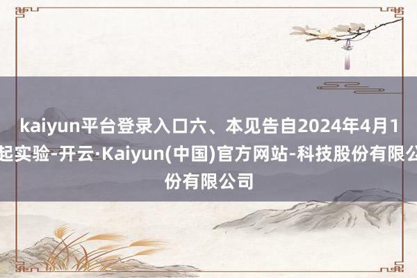 kaiyun平台登录入口六、本见告自2024年4月1日起实验-开云·Kaiyun(中国)官方网站-科技股份有限公司