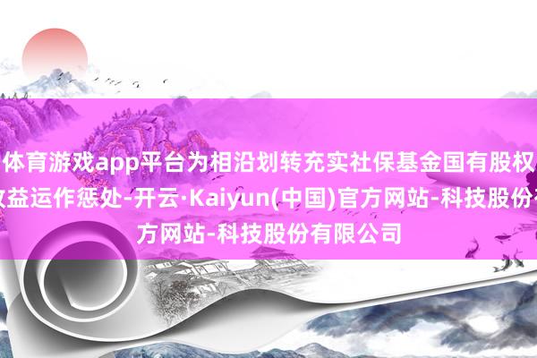 体育游戏app平台为相沿划转充实社保基金国有股权及现款收益运作惩处-开云·Kaiyun(中国)官方网站-科技股份有限公司