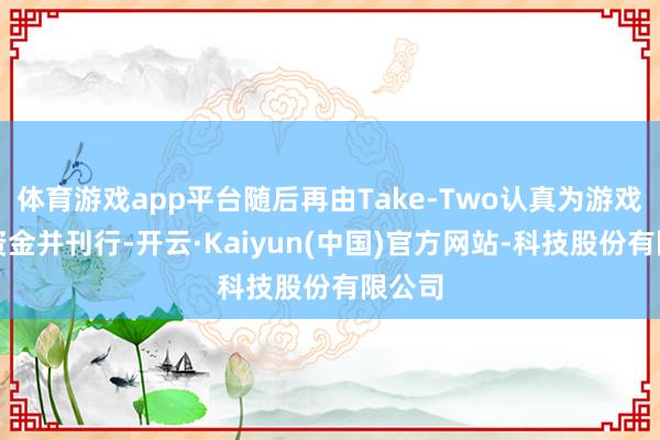 体育游戏app平台随后再由Take-Two认真为游戏提供资金并刊行-开云·Kaiyun(中国)官方网站-科技股份有限公司
