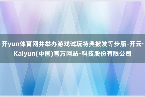 开yun体育网并举办游戏试玩特典披发等步履-开云·Kaiyun(中国)官方网站-科技股份有限公司