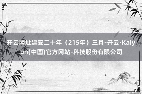 开云网址建安二十年(215年)三月-开云·Kaiyun(中国)官方网站-科技股份有限公司