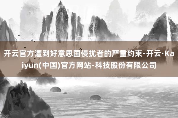 开云官方遭到好意思国侵扰者的严重约束-开云·Kaiyun(中国)官方网站-科技股份有限公司