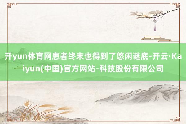 开yun体育网患者终末也得到了悠闲谜底-开云·Kaiyun(中国)官方网站-科技股份有限公司