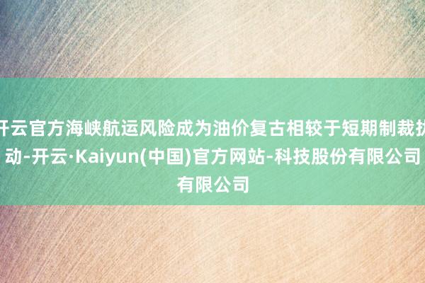 开云官方海峡航运风险成为油价复古相较于短期制裁扰动-开云·Kaiyun(中国)官方网站-科技股份有限公司