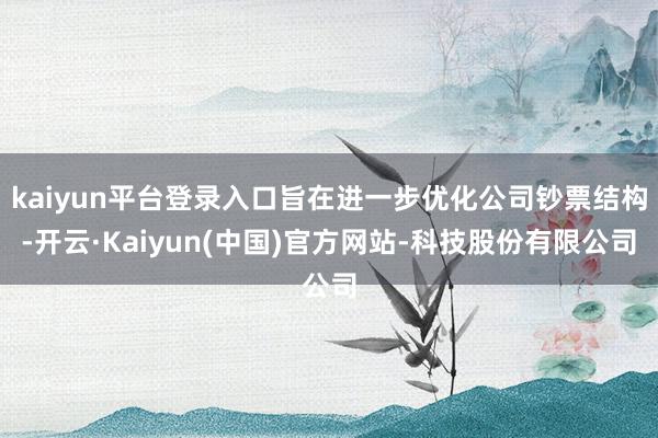 kaiyun平台登录入口旨在进一步优化公司钞票结构-开云·Kaiyun(中国)官方网站-科技股份有限公司