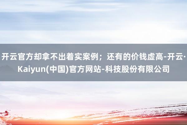 开云官方却拿不出着实案例；还有的价钱虚高-开云·Kaiyun(中国)官方网站-科技股份有限公司