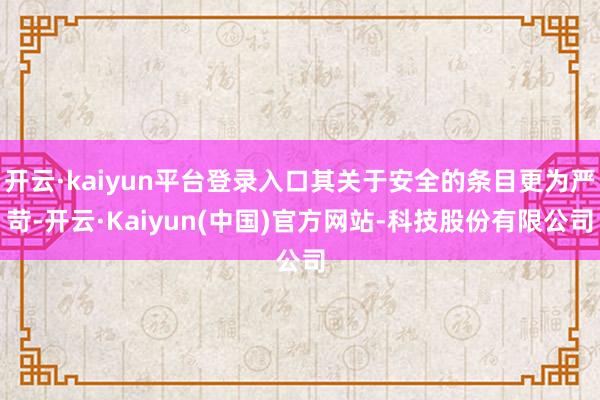 开云·kaiyun平台登录入口其关于安全的条目更为严苛-开云·Kaiyun(中国)官方网站-科技股份有限公司
