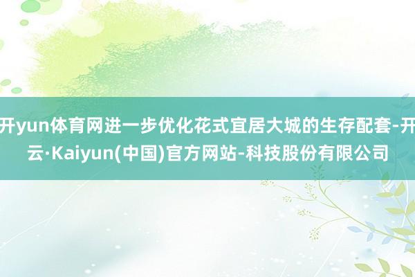 开yun体育网进一步优化花式宜居大城的生存配套-开云·Kaiyun(中国)官方网站-科技股份有限公司