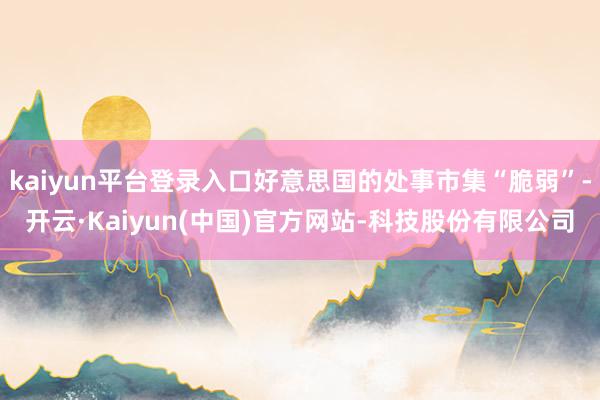 kaiyun平台登录入口好意思国的处事市集“脆弱”-开云·Kaiyun(中国)官方网站-科技股份有限公司