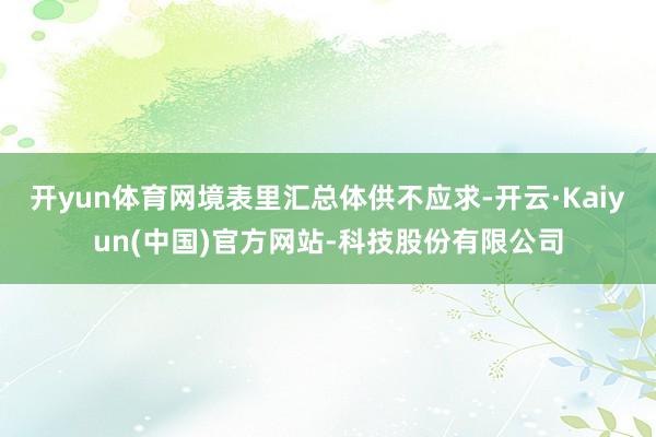 开yun体育网境表里汇总体供不应求-开云·Kaiyun(中国)官方网站-科技股份有限公司